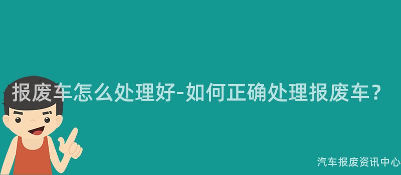 报废车怎么处理好-如何正确处理报废车？