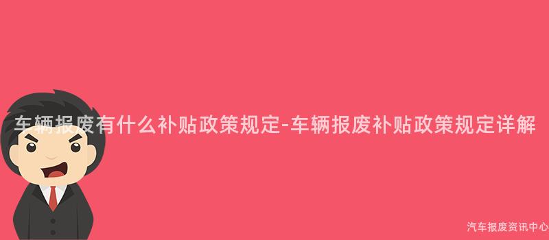 车辆报废有什么补贴政策规定-车辆报废补贴政策规定详解