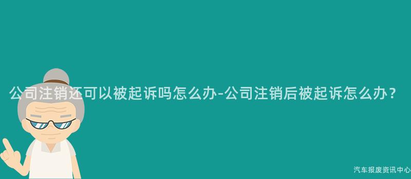 公司注销还可以被起诉吗怎么办-公司注销后被起诉怎么办？