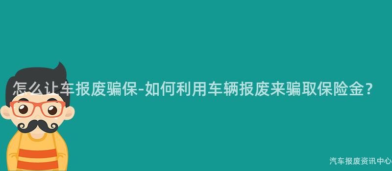 怎么让车报废骗保-如何利用车辆报废来骗取保险金？