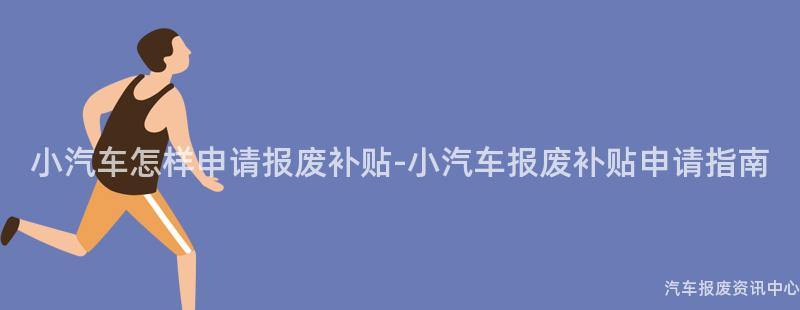 小汽车怎样申请报废补贴-小汽车报废补贴申请指南