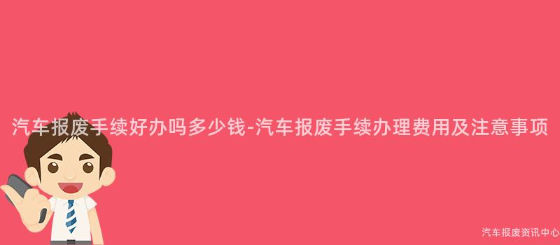 汽车报废手续好办吗多少钱-汽车报废手续办理费用及注意事项