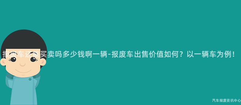 报废车还能买卖吗多少钱啊一辆-报废车出售价值如何？以一辆车为例！