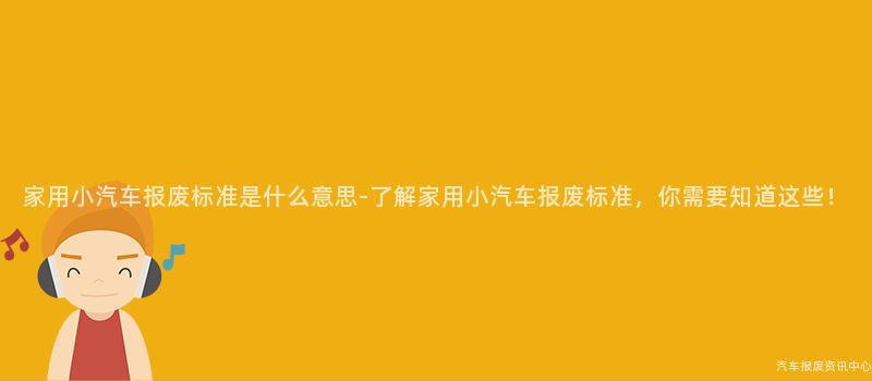 家用小汽车报废标准是什么意思-了解家用小汽车报废标准，你需要知道这些！