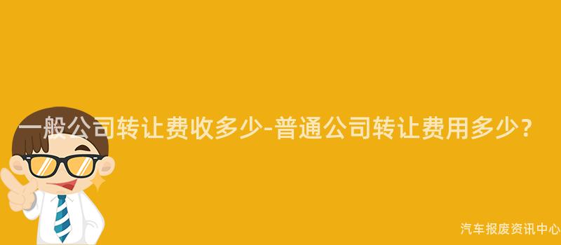 一般公司转让费收多少-普通公司转让费用多少？