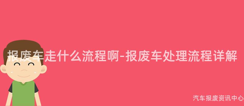 报废车走什么流程啊-报废车处理流程详解