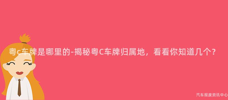 粤c车牌是哪里的-揭秘粤C车牌归属地，看看你知道几个？