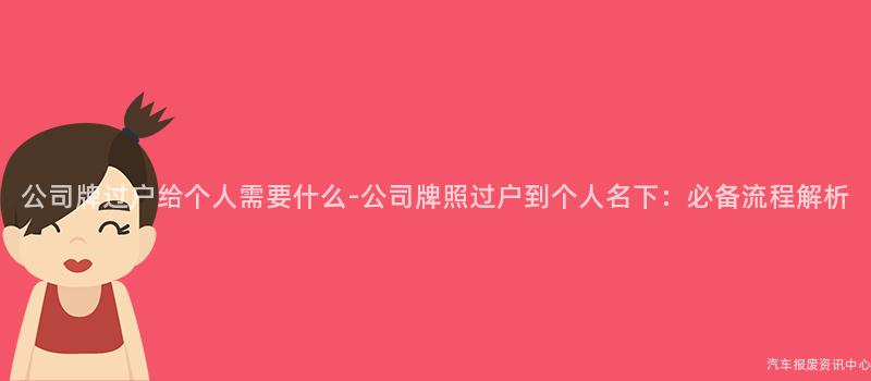 公司牌过户给个人需要什么-公司牌照过户到个人名下：必备流程解析