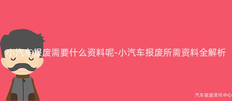 小汽车报废需要什么资料呢-小汽车报废所需资料全解析