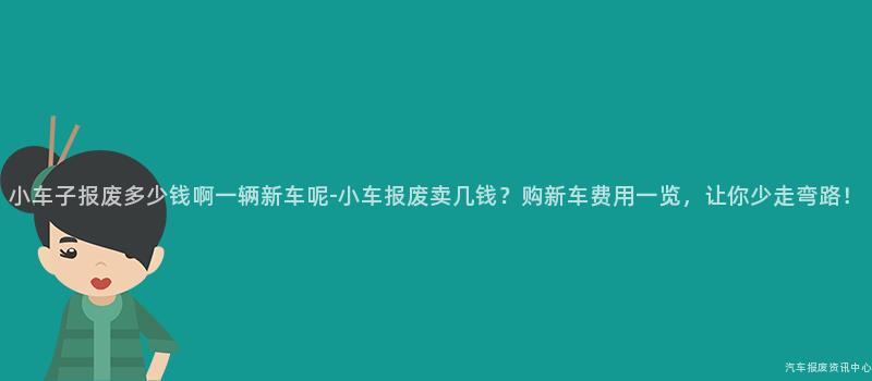 小车子报废多少钱啊一辆新车呢-小车报废卖几钱？购新车费用一览，让你少走弯路！