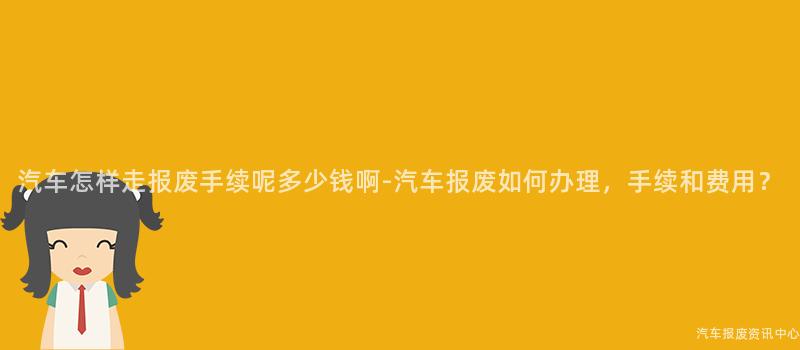 汽车怎样走报废手续呢多少钱啊-汽车报废如何办理，手续和费用？