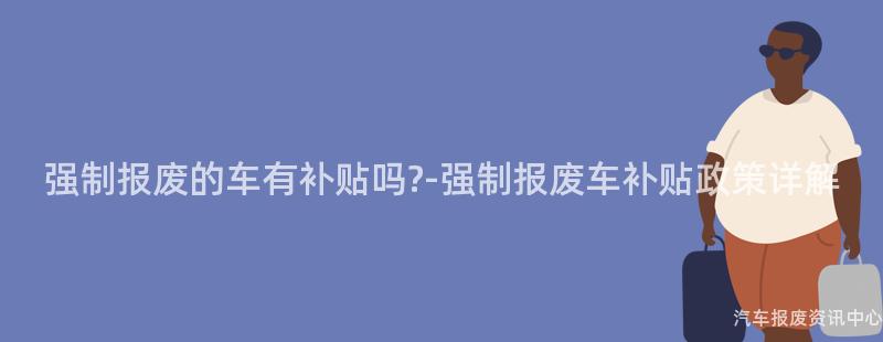 强制报废的车有补贴吗?-强制报废车补贴政策详解