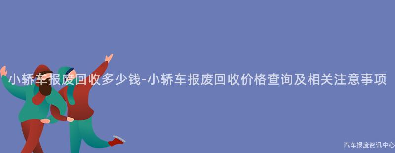 小轿车报废回收多少钱-小轿车报废回收价格查询及相关注意事项