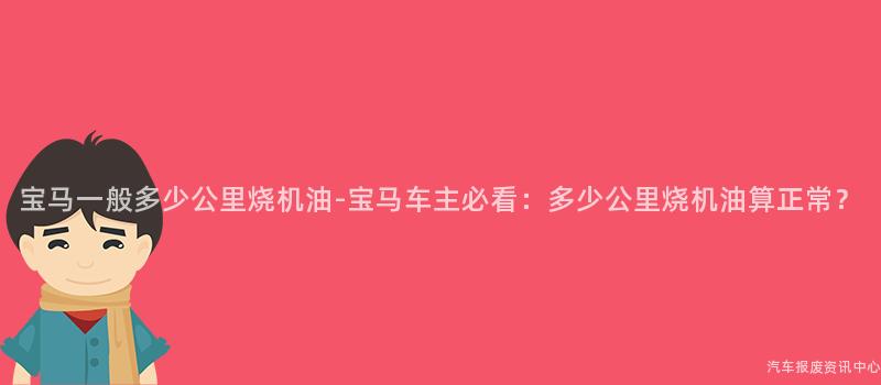 宝马一般多少公里烧机油-宝马车主必看：多少公里烧机油算正常？