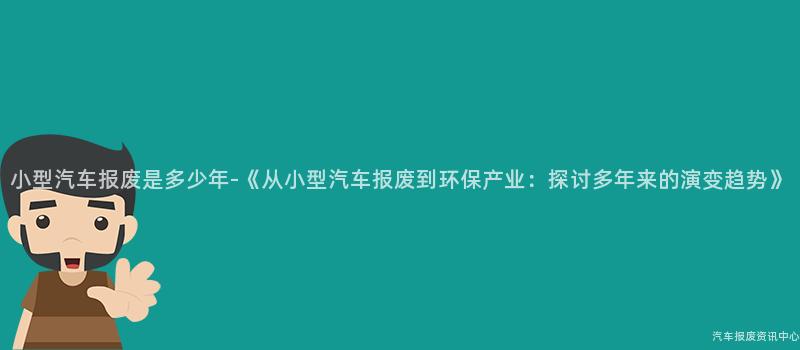 小型汽车报废是多少年-《从小型汽车报废到环保产业：探讨多年来的演变趋势》