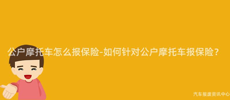 公户摩托车怎么报保险-如何针对公户摩托车报保险？