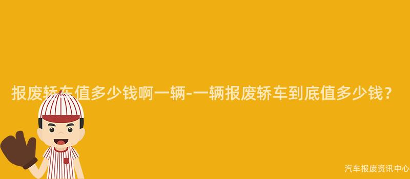 报废轿车值多少钱啊一辆-一辆报废轿车到底值多少钱？