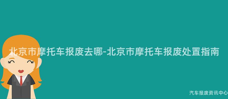 北京市摩托车报废去哪-北京市摩托车报废处置指南