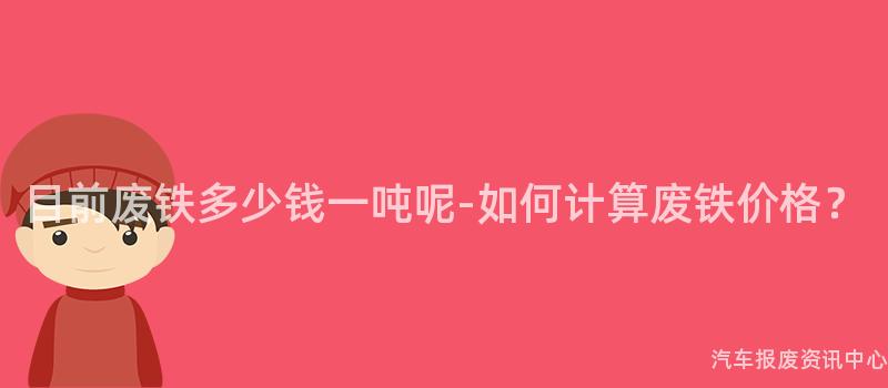 目前废铁多少钱一吨呢-如何计算废铁价格？