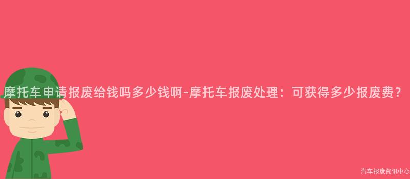 摩托车申请报废给钱吗多少钱啊-摩托车报废处理：可获得多少报废费？