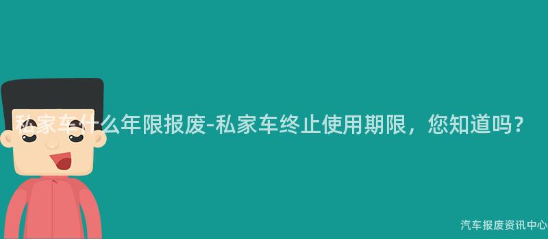 私家车什么年限报废-私家车终止使用期限，您知道吗？