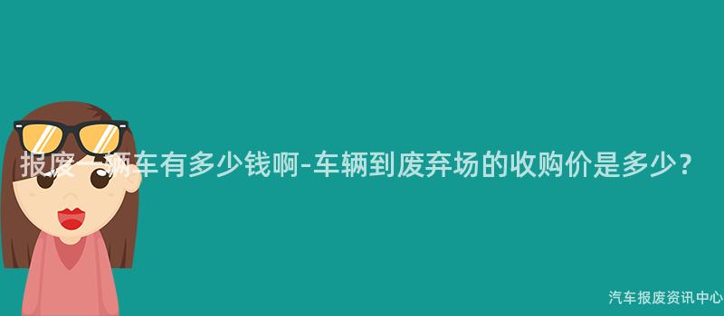 报废一辆车有多少钱啊-车辆到废弃场的收购价是多少？