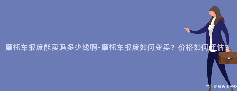 摩托车报废能卖吗多少钱啊-摩托车报废如何变卖？价格如何评估？