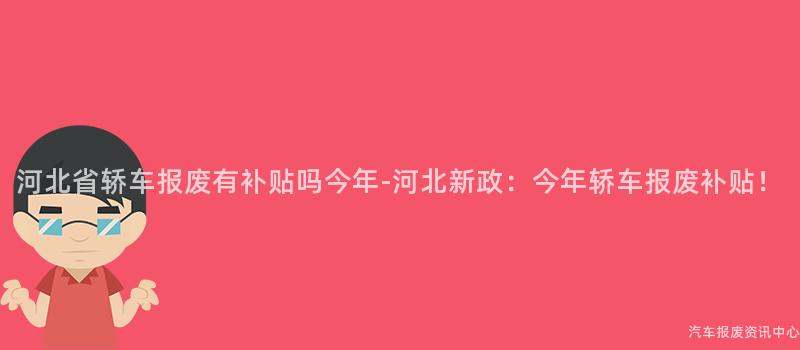 河北省轿车报废有补贴吗今年-河北新政：今年轿车报废补贴！