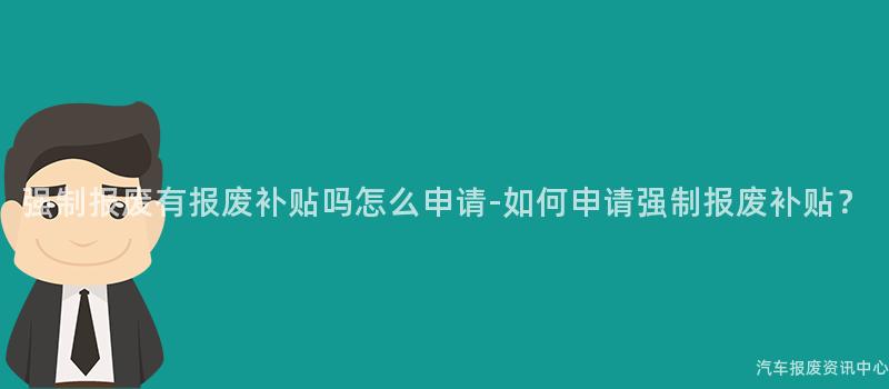 强制报废有报废补贴吗怎么申请-如何申请强制报废补贴？