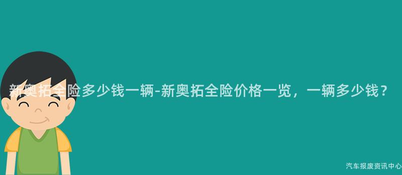 新奥拓全险多少钱一辆-新奥拓全险价格一览，一辆多少钱？