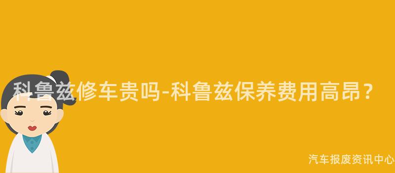 科鲁兹修车贵吗-科鲁兹保养费用高昂？