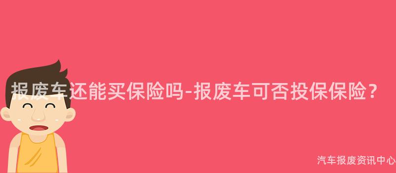 报废车还能买保险吗-报废车可否投保保险？