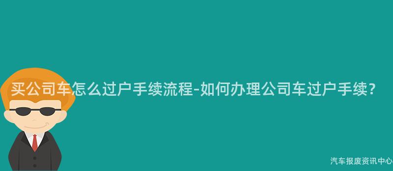 买公司车怎么过户手续流程-如何办理公司车过户手续？