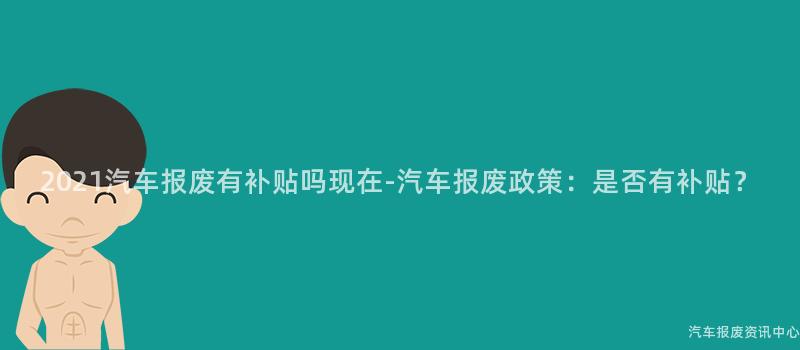 2021汽车报废有补贴吗现在-汽车报废政策：是否有补贴？