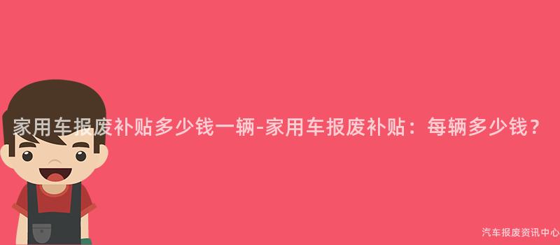家用车报废补贴多少钱一辆-家用车报废补贴：每辆多少钱？