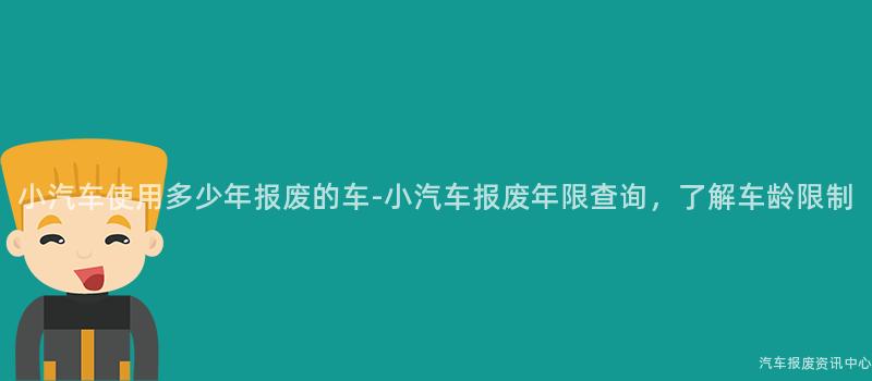 小汽车使用多少年报废的车-小汽车报废年限查询，了解车龄限制