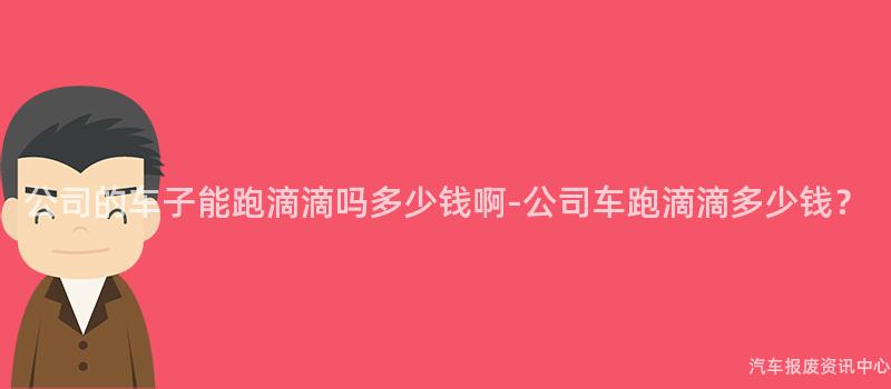 公司的车子能跑滴滴吗多少钱啊-公司车跑滴滴多少钱？