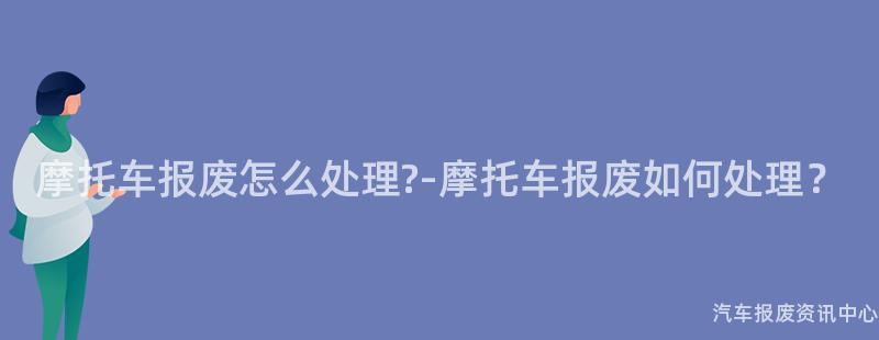摩托车报废怎么处理?-摩托车报废如何处理？