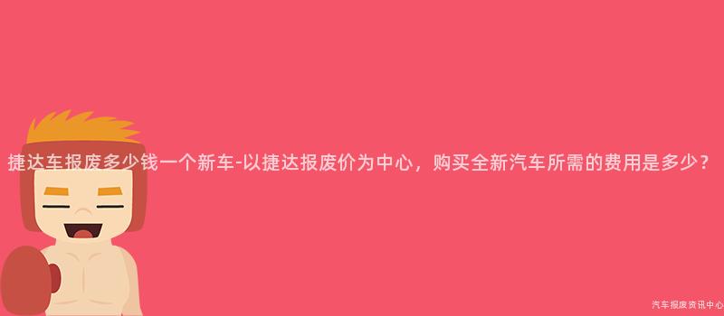 捷达车报废多少钱一个新车-以捷达报废价为中心，购买全新汽车所需的费用是多少？