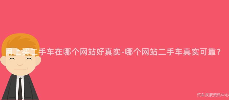网上买二手车在哪个网站好真实-哪个网站二手车真实可靠？