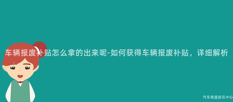 车辆报废补贴怎么拿的出来呢-如何获得车辆报废补贴，详细解析