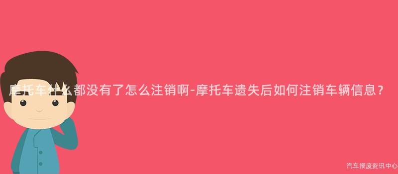 摩托车什么都没有了怎么注销啊-摩托车遗失后如何注销车辆信息？