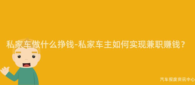 私家车做什么挣钱-私家车主如何实现兼职赚钱？