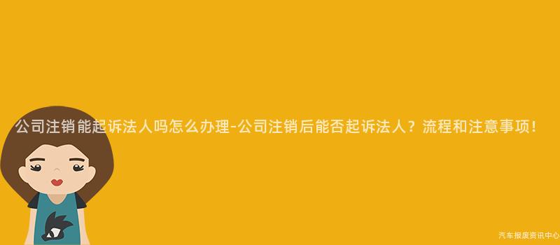 公司注销能起诉法人吗怎么办理-公司注销后能否起诉法人？流程和注意事项！