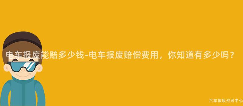 电车报废能赔多少钱-电车报废赔偿费用，你知道有多少吗？