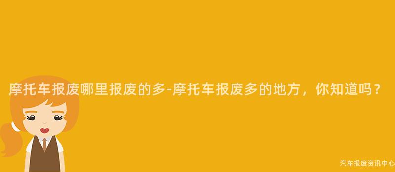 摩托车报废哪里报废的多-摩托车报废多的地方，你知道吗？