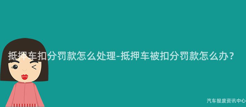 抵押车扣分罚款怎么处理-抵押车被扣分罚款怎么办？