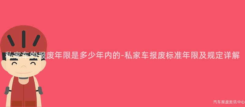 私家车的报废年限是多少年内的-私家车报废标准年限及规定详解