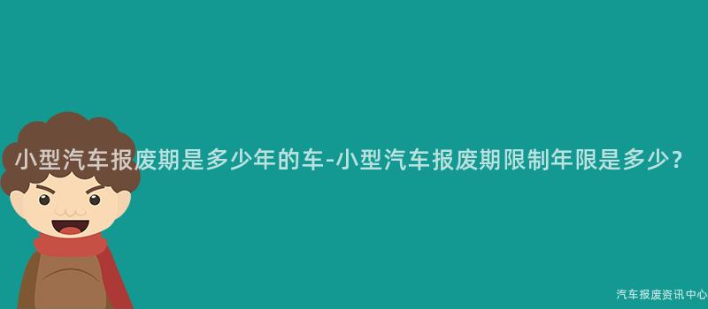 小型汽车报废期是多少年的车-小型汽车报废期限制年限是多少？