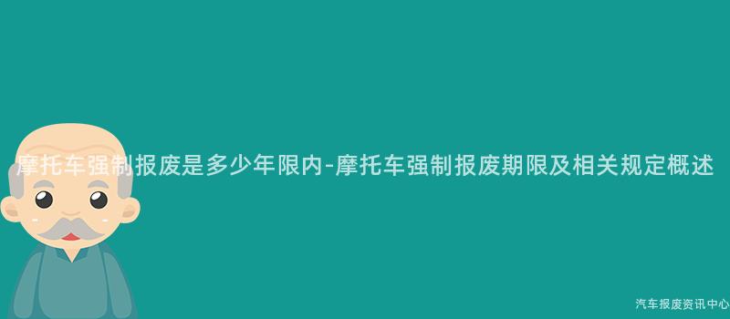 摩托车强制报废是多少年限内-摩托车强制报废期限及相关规定概述
